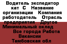 Водитель-экспедитор кат. С › Название организации ­ Компания-работодатель › Отрасль предприятия ­ Другое › Минимальный оклад ­ 55 000 - Все города Работа » Вакансии   . Тамбовская обл.,Моршанск г.